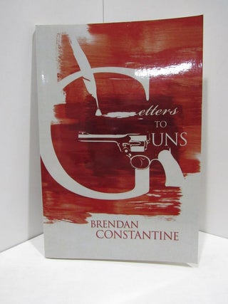 Item #47888 LETTERS TO GUNS;. Brendan Constantine